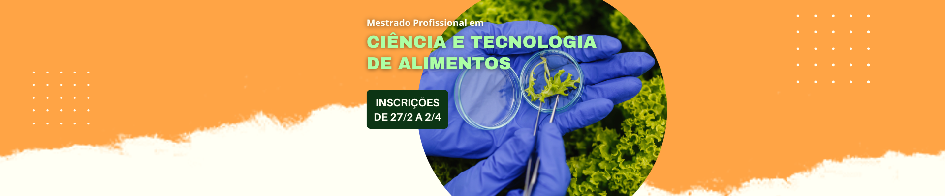 Imagem colorida com fundo laranja. Ao centro, foto de mãos com luvas azuis sobre alfaces manipulando uma folha da verdura numa placa de Petri com uma pinça. Acima, o texto Mestrado Profissional em Ciência e Tecnologia de Alimentos, Inscrições de 27/2 a 2/